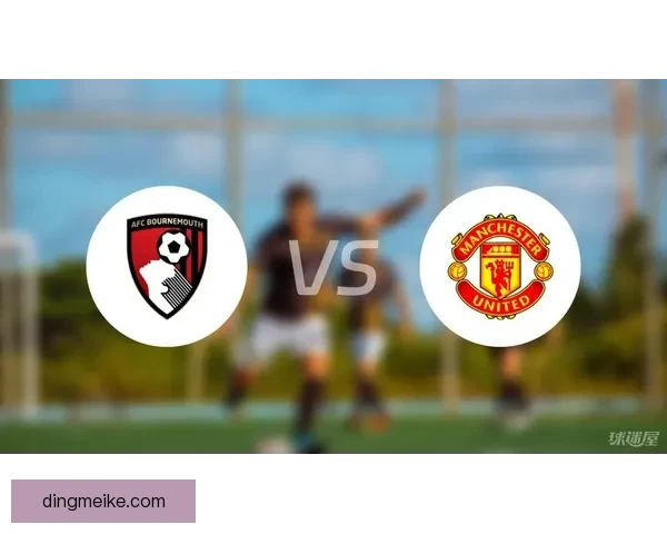 伯恩茅斯主场迎战曼联英超焦点之战走势前瞻解析阵容对比与胜负关键
